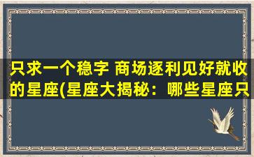 只求一个稳字 商场逐利见好就收的星座(星座大揭秘：哪些星座只求稳定，商场逐利见好就收？)